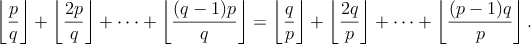 $$\left\lfloor\frac{p}{q}\right\rfloor + \left\lfloor\frac{2p}{q}\right\rfloor + \dots + 
\left\lfloor\frac{(q-1)p}{q}\right\rfloor =
\left\lfloor\frac{q}{p}\right\rfloor +
\left\lfloor\frac{2q}{p}\right\rfloor + \dots +
\left\lfloor\frac{(p-1)q}{p}\right\rfloor.$$